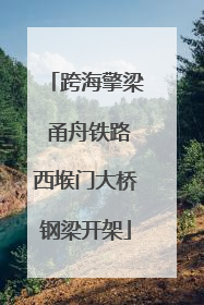 跨海擎梁 甬舟铁路西堠门大桥钢梁开架