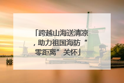 跨越山海送清凉，助力祖国海防“零距离”关怀