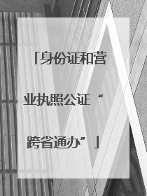 身份证和营业执照公证“跨省通办”