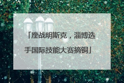 鏖战明斯克，淄博选手国际技能大赛摘铜