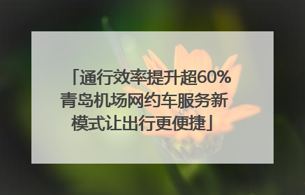 通行效率提升超60% 青岛机场网约车服务新模式让出行更便捷