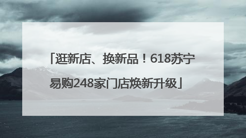 逛新店、换新品！618苏宁易购248家门店焕新升级