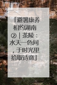 避暑康养 相约湖南②｜茶陵：水天一色间，于时光里拾取诗意