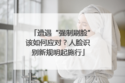 遭遇“强制刷脸”该如何应对？人脸识别新规明起施行