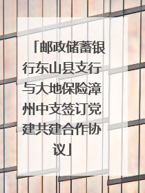 邮政储蓄银行东山县支行与大地保险漳州中支签订党建共建合作协议