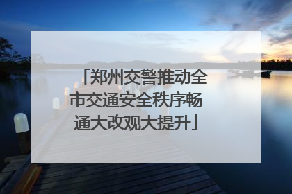 郑州交警推动全市交通安全秩序畅通大改观大提升