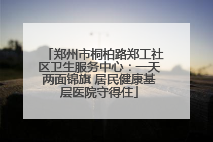 郑州市桐柏路郑工社区卫生服务中心：一天两面锦旗 居民健康基层医院守得住