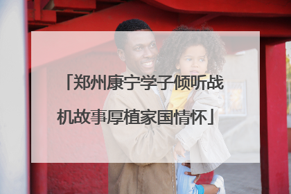 郑州康宁学子倾听战机故事厚植家国情怀