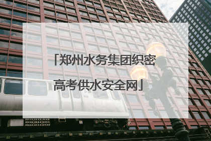 郑州水务集团织密高考供水安全网