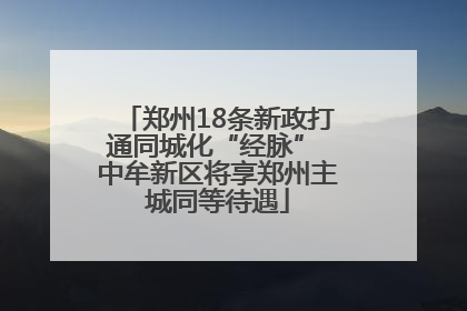 郑州18条新政打通同城化“经脉” 中牟新区将享郑州主城同等待遇