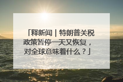 释新闻｜特朗普关税政策暂停一天又恢复，对全球意味着什么？
