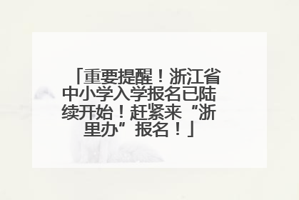 重要提醒！浙江省中小学入学报名已陆续开始！赶紧来“浙里办”报名！