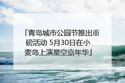 青岛城市公园节推出重磅活动 5月30日在小麦岛上演星空嘉年华