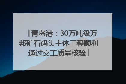 青岛港：30万吨级万邦矿石码头主体工程顺利通过交工质量核验