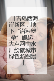 青岛西海岸新区:地下“治污堡垒”崛起 大卢河中水厂绘就城市绿色新图景