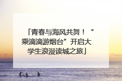 青春与海风共舞！“乘滴滴游烟台”开启大学生浪漫读城之旅