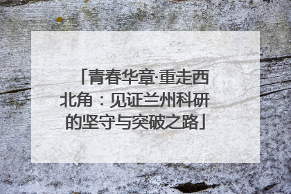 青春华章·重走西北角：见证兰州科研的坚守与突破之路
