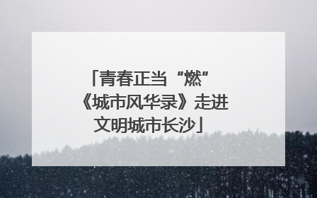 青春正当“燃” 《城市风华录》走进文明城市长沙