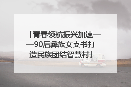 青春领航振兴加速——90后彝族女支书打造民族团结智慧村