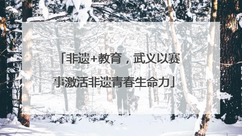 非遗+教育，武义以赛事激活非遗青春生命力