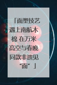 面塑技艺遇上南航木棉 在万米高空与春晚同款非遗见“面”