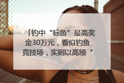 钓中“标鱼”最高奖金30万元，看似钓鱼竞技场，实则以高额“回报”作“饵”……｜今晚九点半