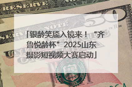 银龄笑靥入镜来！“齐鲁悦龄杯”2025山东摄影短视频大赛启动