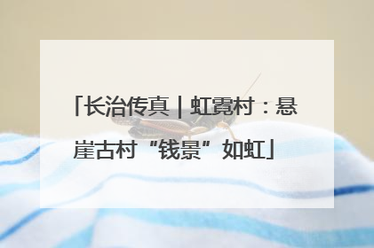 长治传真|虹霓村:悬崖古村“钱景”如虹