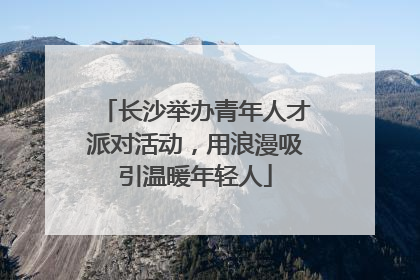 长沙举办青年人才派对活动，用浪漫吸引温暖年轻人