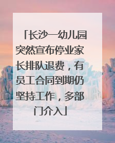 长沙一幼儿园突然宣布停业家长排队退费，有员工合同到期仍坚持工作，多部门介入