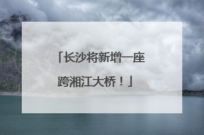 长沙将新增一座跨湘江大桥！