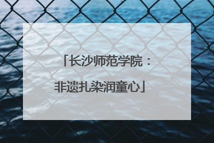 长沙师范学院：非遗扎染润童心
