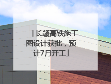 长赣高铁施工图设计获批，预计7月开工