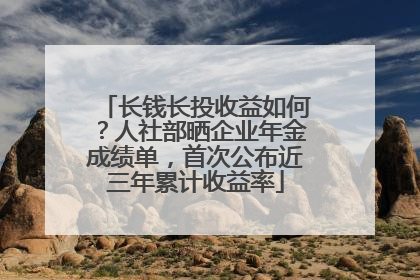 长钱长投收益如何？人社部晒企业年金成绩单，首次公布近三年累计收益率