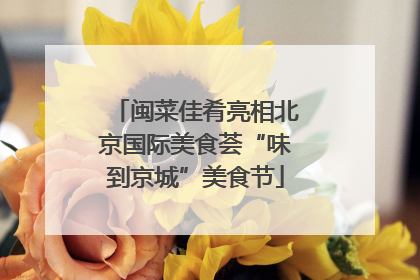 闽菜佳肴亮相北京国际美食荟“味到京城”美食节