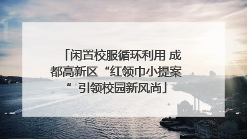 闲置校服循环利用 成都高新区“红领巾小提案”引领校园新风尚