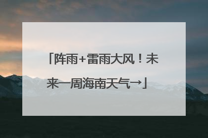 阵雨+雷雨大风！未来一周海南天气→