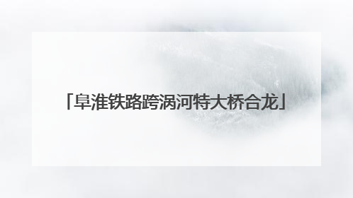 阜淮铁路跨涡河特大桥合龙
