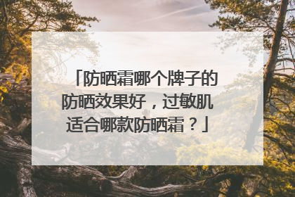 防晒霜哪个牌子的防晒效果好，过敏肌适合哪款防晒霜？