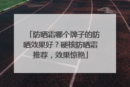防晒霜哪个牌子的防晒效果好？硬核防晒霜推荐，效果惊艳