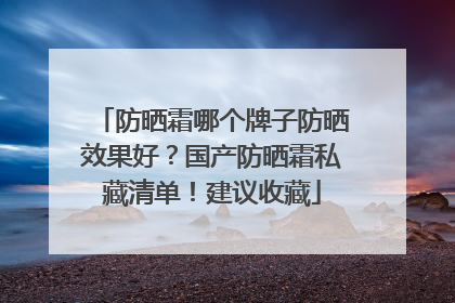 防晒霜哪个牌子防晒效果好？国产防晒霜私藏清单！建议收藏