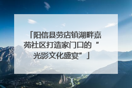 阳信县劳店镇湖畔嘉苑社区打造家门口的“光影文化盛宴”