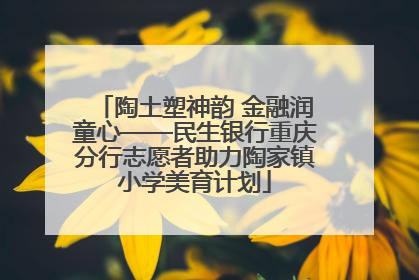 陶土塑神韵 金融润童心——民生银行重庆分行志愿者助力陶家镇小学美育计划