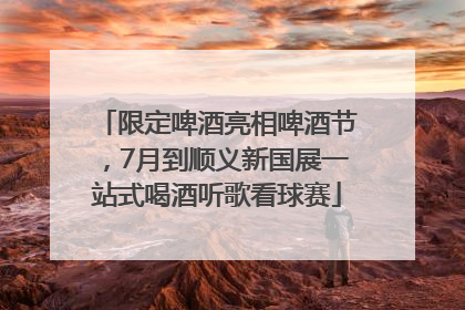 限定啤酒亮相啤酒节，7月到顺义新国展一站式喝酒听歌看球赛