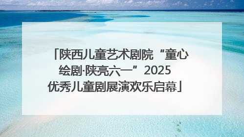陕西儿童艺术剧院“童心绘剧·陕亮六一”2025优秀儿童剧展演欢乐启幕