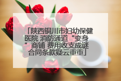 陕西铜川市妇幼保健医院 消防通道“变身”商铺 费用收支成谜 合同条款疑云重重
