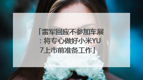 雷军回应不参加车展：将专心做好小米YU7上市前准备工作