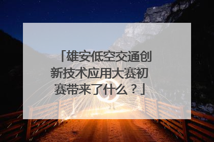 雄安低空交通创新技术应用大赛初赛带来了什么？