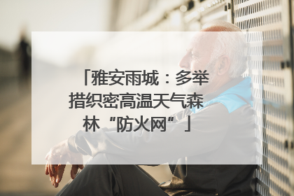 雅安雨城：多举措织密高温天气森林“防火网”