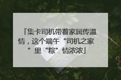 集卡司机带着家属传温情，这个端午“司机之家”里“粽”情浓浓